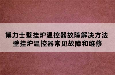 博力士壁挂炉温控器故障解决方法 壁挂炉温控器常见故障和维修